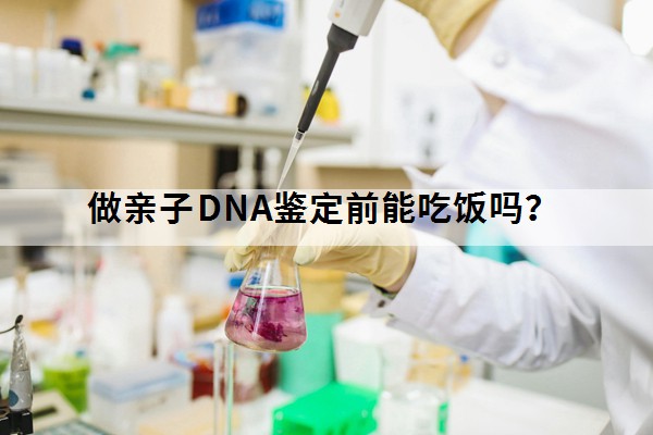 做亲子DNA鉴定前能吃饭吗？