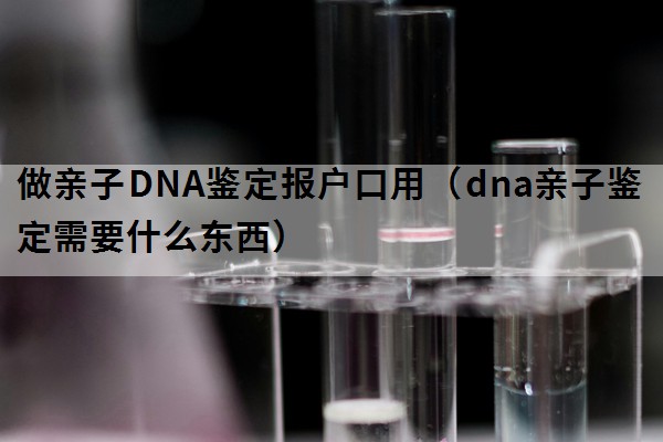 做亲子DNA鉴定报户口用（dna亲子鉴定需要什么东西）