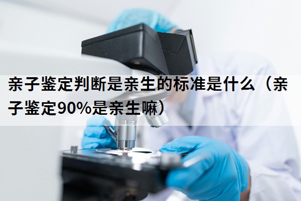 亲子鉴定判断是亲生的标准是什么（亲子鉴定90%是亲生嘛）