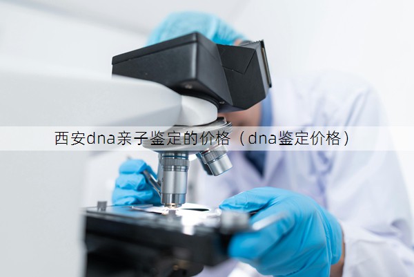 西安dna亲子鉴定的价格（dna鉴定价格）